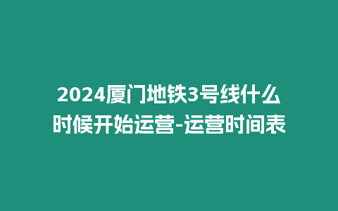 2024廈門地鐵3號線什么時候開始運營-運營時間表