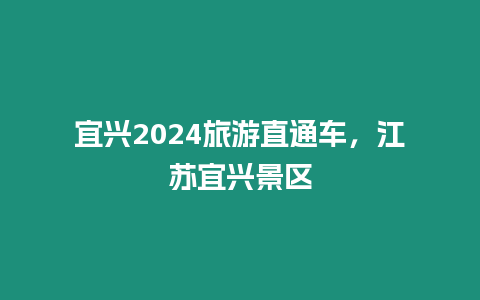 宜興2024旅游直通車，江蘇宜興景區