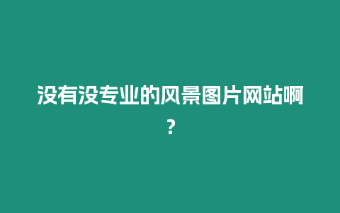 沒有沒專業的風景圖片網站啊？