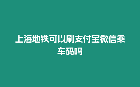 上海地鐵可以刷支付寶微信乘車碼嗎