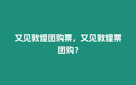 又見敦煌團購票，又見敦煌票團購？