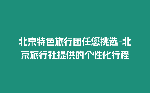 北京特色旅行團任您挑選-北京旅行社提供的個性化行程