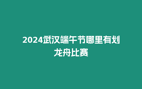 2024武漢端午節(jié)哪里有劃龍舟比賽