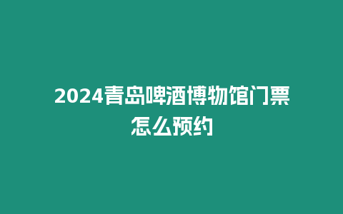 2024青島啤酒博物館門票怎么預約