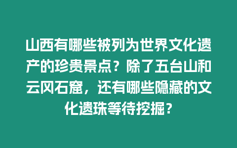 山西有哪些被列為世界文化遺產的珍貴景點？除了五臺山和云岡石窟，還有哪些隱藏的文化遺珠等待挖掘？