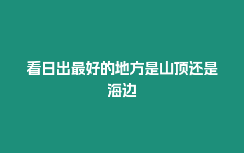 看日出最好的地方是山頂還是海邊