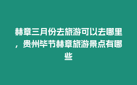 赫章三月份去旅游可以去哪里，貴州畢節(jié)赫章旅游景點有哪些