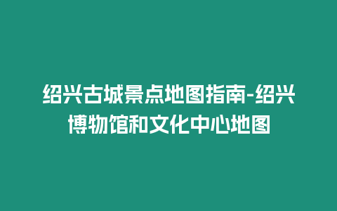 紹興古城景點地圖指南-紹興博物館和文化中心地圖