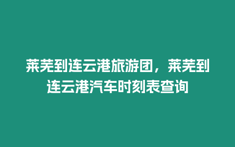 萊蕪到連云港旅游團，萊蕪到連云港汽車時刻表查詢