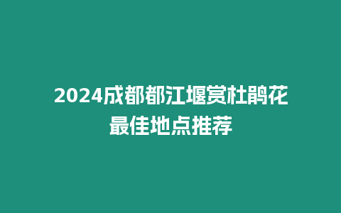 2024成都都江堰賞杜鵑花最佳地點推薦