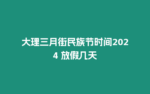 大理三月街民族節時間2024 放假幾天