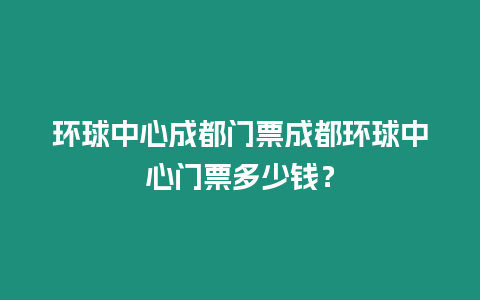 環球中心成都門票成都環球中心門票多少錢？