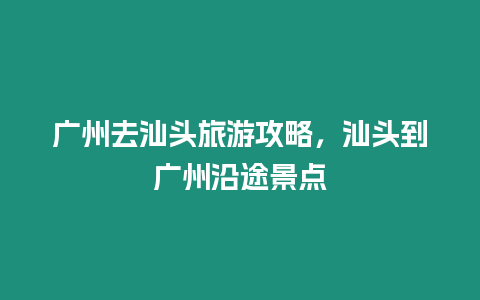 廣州去汕頭旅游攻略，汕頭到廣州沿途景點