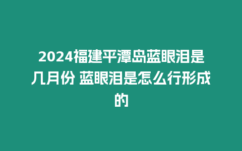 2024福建平潭島藍(lán)眼淚是幾月份 藍(lán)眼淚是怎么行形成的