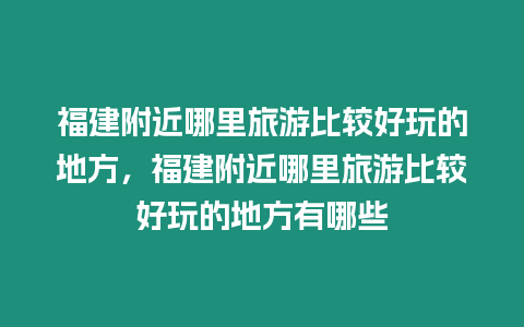 福建附近哪里旅游比較好玩的地方，福建附近哪里旅游比較好玩的地方有哪些