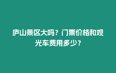 廬山景區(qū)大嗎？門(mén)票價(jià)格和觀光車費(fèi)用多少？