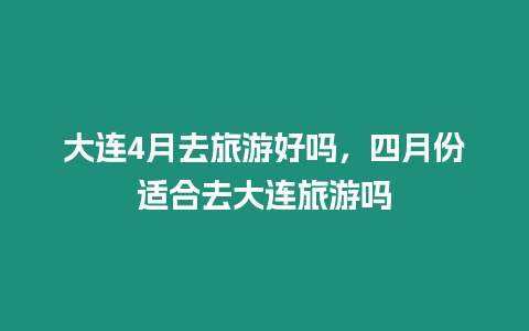 大連4月去旅游好嗎，四月份適合去大連旅游嗎