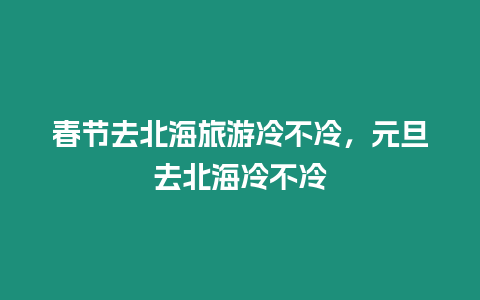 春節去北海旅游冷不冷，元旦去北海冷不冷