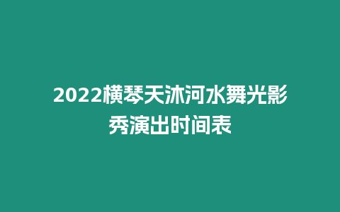 2024橫琴天沐河水舞光影秀演出時間表