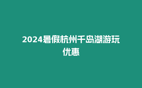 2024暑假杭州千島湖游玩優惠