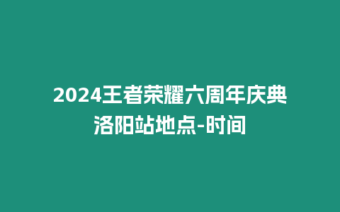 2024王者榮耀六周年慶典洛陽站地點-時間