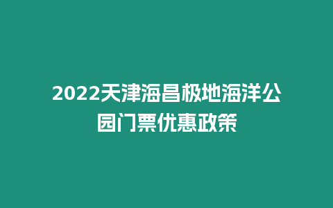 2024天津海昌極地海洋公園門票優惠政策