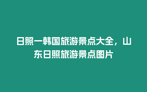 日照一韓國旅游景點大全，山東日照旅游景點圖片