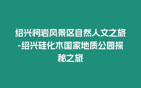 紹興柯巖風(fēng)景區(qū)自然人文之旅-紹興硅化木國(guó)家地質(zhì)公園探秘之旅