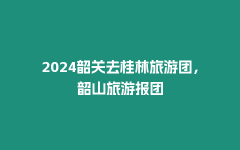 2024韶關(guān)去桂林旅游團(tuán)，韶山旅游報(bào)團(tuán)