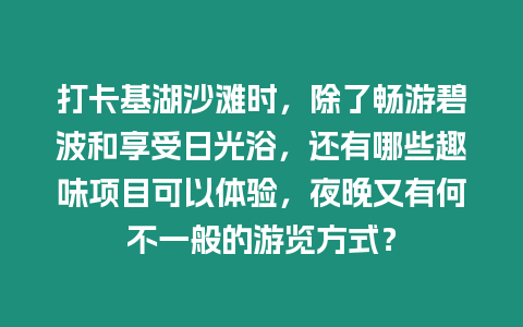 打卡基湖沙灘時，除了暢游碧波和享受日光浴，還有哪些趣味項目可以體驗，夜晚又有何不一般的游覽方式？