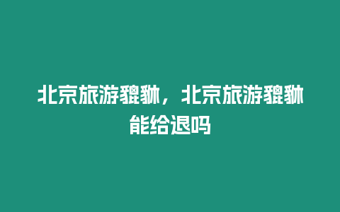 北京旅游貔貅，北京旅游貔貅能給退嗎