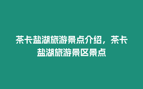 茶卡鹽湖旅游景點(diǎn)介紹，茶卡鹽湖旅游景區(qū)景點(diǎn)