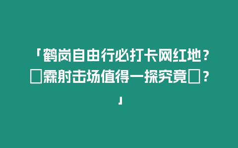 「鶴崗自由行必打卡網紅地？諭霖射擊場值得一探究竟嗎？」