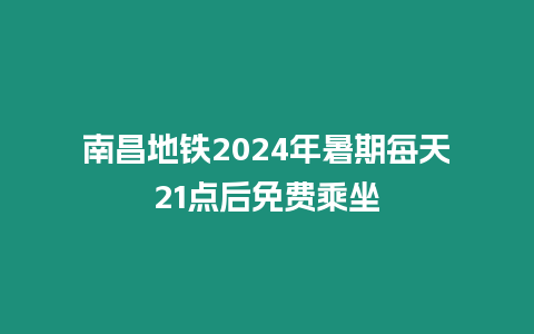 南昌地鐵2024年暑期每天21點后免費乘坐