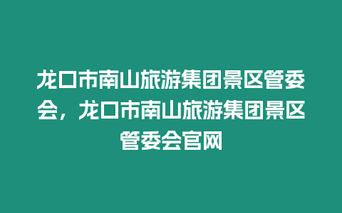 龍口市南山旅游集團景區管委會，龍口市南山旅游集團景區管委會官網