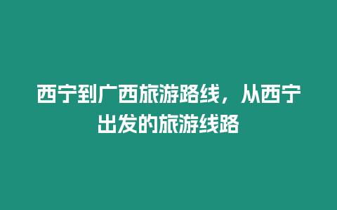 西寧到廣西旅游路線，從西寧出發的旅游線路