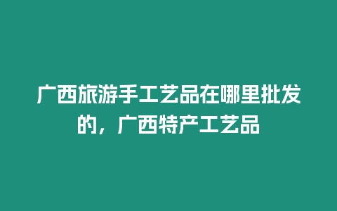 廣西旅游手工藝品在哪里批發的，廣西特產工藝品