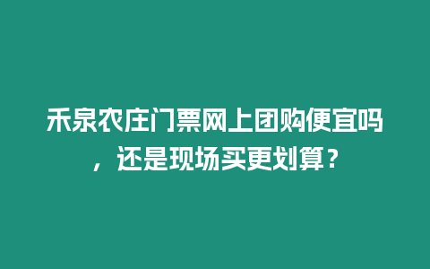 禾泉農莊門票網上團購便宜嗎，還是現場買更劃算？