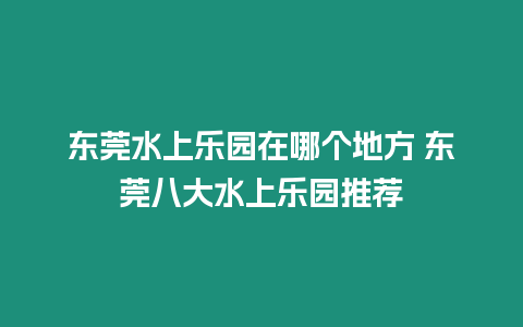 東莞水上樂(lè)園在哪個(gè)地方 東莞八大水上樂(lè)園推薦