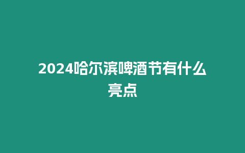 2024哈爾濱啤酒節有什么亮點