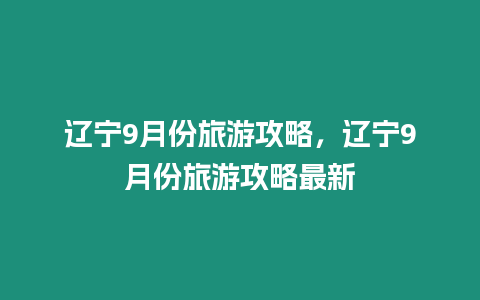 遼寧9月份旅游攻略，遼寧9月份旅游攻略最新