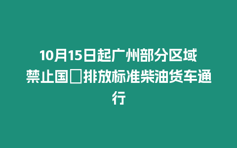 10月15日起廣州部分區域禁止國Ⅲ排放標準柴油貨車通行