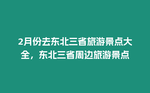 2月份去東北三省旅游景點(diǎn)大全，東北三省周邊旅游景點(diǎn)