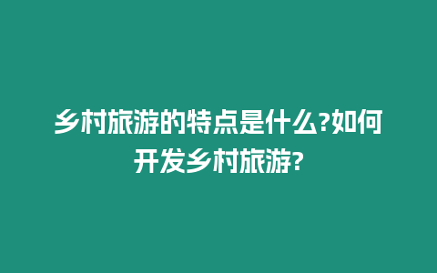 鄉(xiāng)村旅游的特點(diǎn)是什么?如何開(kāi)發(fā)鄉(xiāng)村旅游?