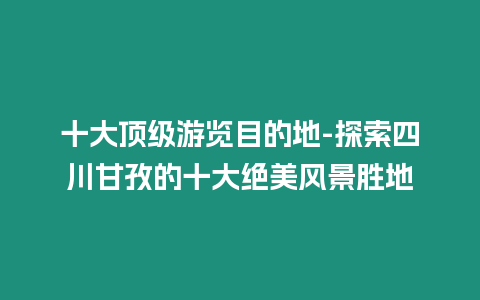 十大頂級游覽目的地-探索四川甘孜的十大絕美風景勝地