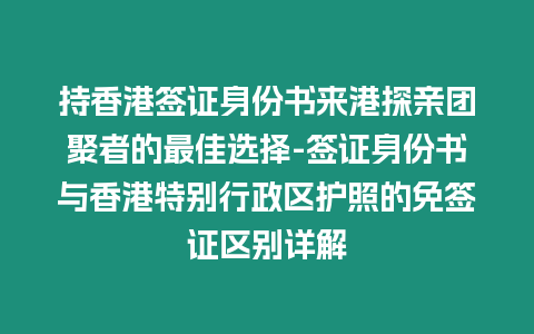 持香港簽證身份書來港探親團聚者的最佳選擇-簽證身份書與香港特別行政區護照的免簽證區別詳解