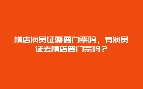 橫店演員證需要門票嗎，有演員證去橫店要門票嗎？