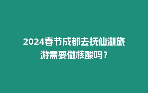 2024春節成都去撫仙湖旅游需要做核酸嗎？