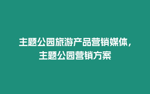 主題公園旅游產品營銷媒體，主題公園營銷方案