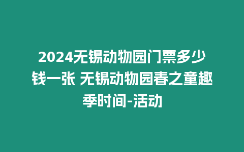 2024無錫動物園門票多少錢一張 無錫動物園春之童趣季時間-活動